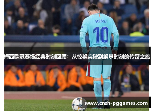 梅西欧冠赛场经典时刻回顾:从惊艳突破到绝杀时刻的传奇之旅 梅西欧冠赛场经典时刻回顾:从惊艳突破到绝杀时刻的传奇之旅