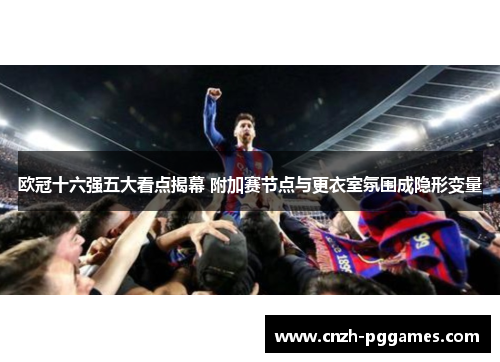 欧冠十六强五大看点揭幕 附加赛节点与更衣室氛围成隐形变量 欧冠十六强五大看点揭幕 附加赛节点与更衣室氛围成隐形变量