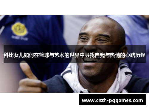 科比女儿如何在篮球与艺术的世界中寻找自我与热情的心路历程 科比女儿如何在篮球与艺术的世界中寻找自我与热情的心路历程