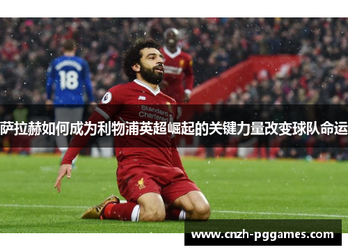 萨拉赫如何成为利物浦英超崛起的关键力量改变球队命运