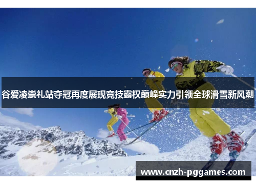 谷爱凌崇礼站夺冠再度展现竞技霸权巅峰实力引领全球滑雪新风潮