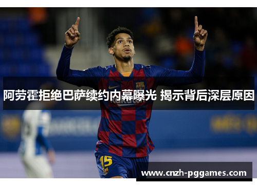 阿劳霍拒绝巴萨续约内幕曝光 揭示背后深层原因