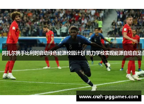 阿扎尔携手比利时启动绿色能源校园计划 助力学校实现能源自给自足