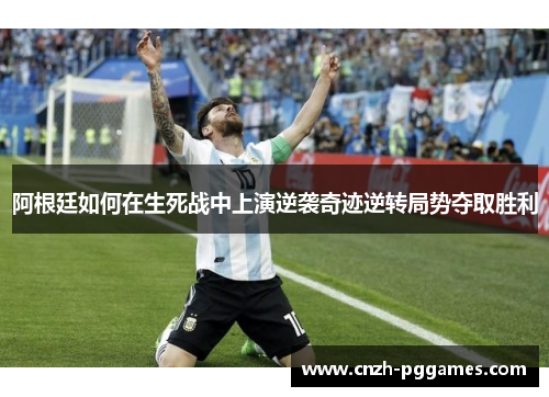 阿根廷如何在生死战中上演逆袭奇迹逆转局势夺取胜利