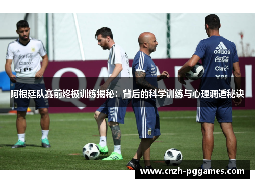 阿根廷队赛前终极训练揭秘：背后的科学训练与心理调适秘诀